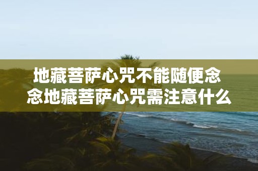 地藏菩萨心咒不能随便念 念地藏菩萨心咒需注意什么
