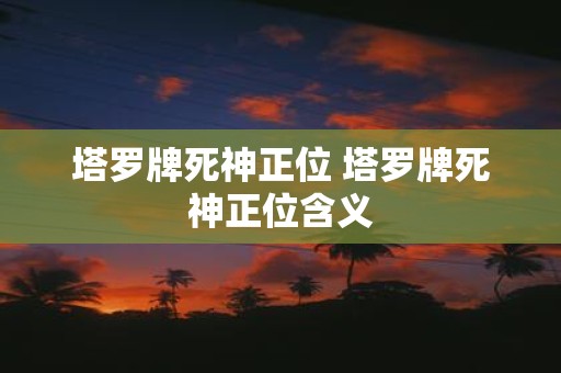 塔罗牌死神正位 塔罗牌死神正位含义
