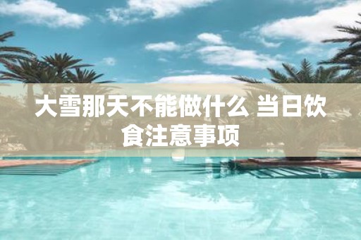 大雪那天不能做什么 当日饮食注意事项