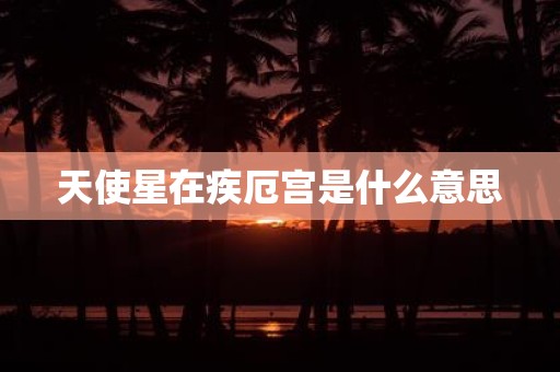 天使星在疾厄宫是什么意思