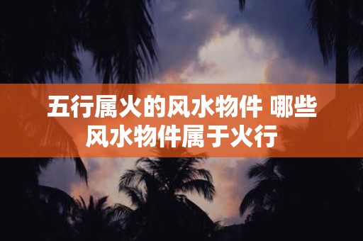 五行属火的风水物件 哪些风水物件属于火行