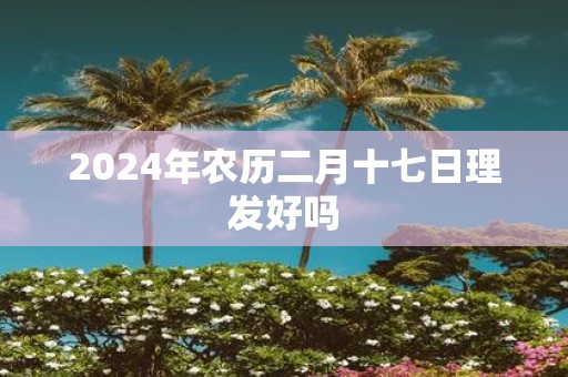 2025年农历二月十七日理发好吗