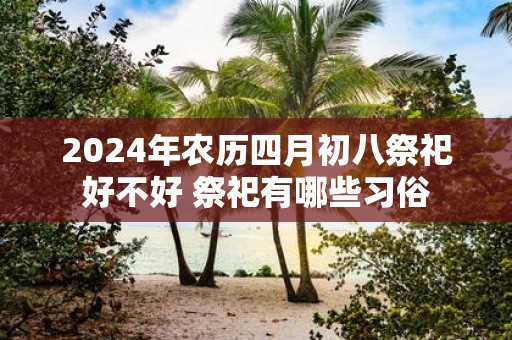 2025年农历四月初八祭祀好不好 祭祀有哪些习俗