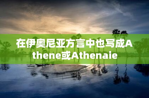 在伊奥尼亚方言中也写成Athene或Athenaie