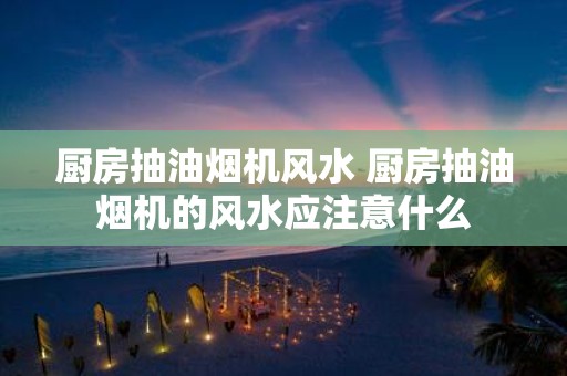 厨房抽油烟机风水 厨房抽油烟机的风水应注意什么