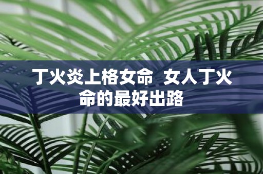 丁火炎上格女命 女人丁火命的最好出路
