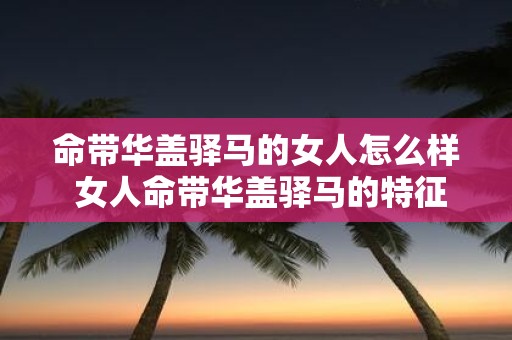 命带华盖驿马的女人怎么样 女人命带华盖驿马的特征是什么