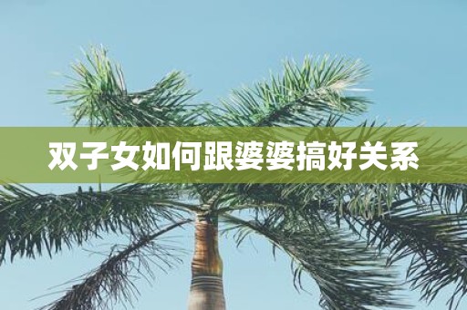双子女如何跟婆婆搞好关系