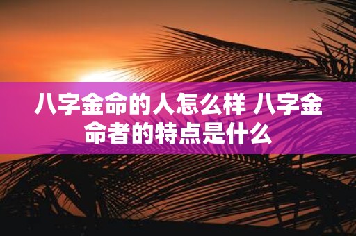 八字金命的人怎么样 八字金命者的特点是什么