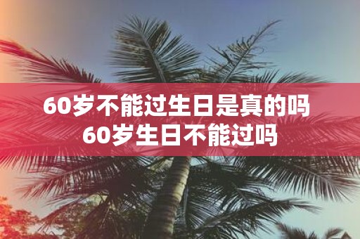 60岁不能过生日是真的吗 60岁生日不能过吗