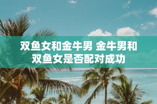 双鱼女和金牛男 金牛男和双鱼女是否配对成功