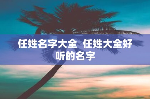 任姓名字大全 任姓大全好听的名字
