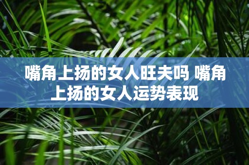 嘴角上扬的女人旺夫吗 嘴角上扬的女人运势表现