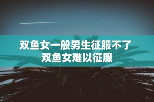 双鱼女一般男生征服不了 双鱼女难以征服