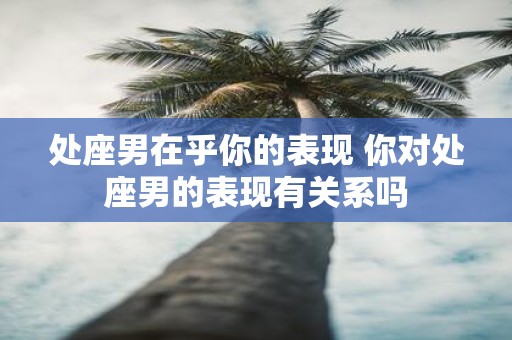 处座男在乎你的表现 你对处座男的表现有关系吗