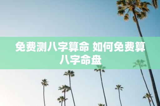 免费测八字算命 如何免费算八字命盘