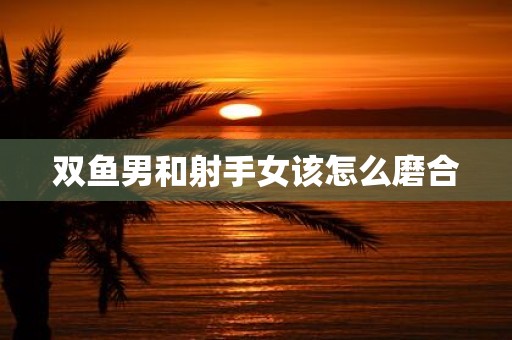 双鱼男和射手女该怎么磨合