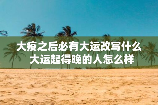 大疫之后必有大运改写什么 大运起得晚的人怎么样