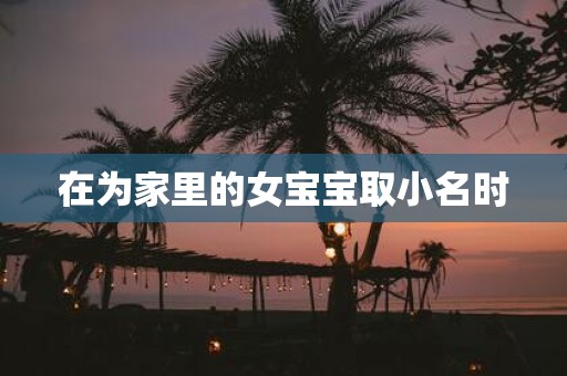 在为家里的女宝宝取小名时
