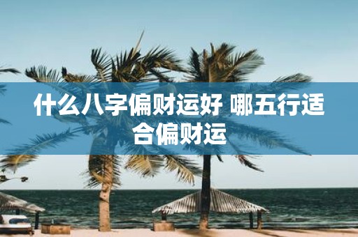 什么八字偏财运好 哪五行适合偏财运