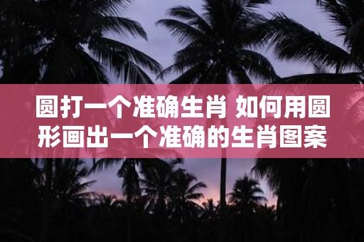 圆打一个准确生肖 如何用圆形画出一个准确的生肖图案