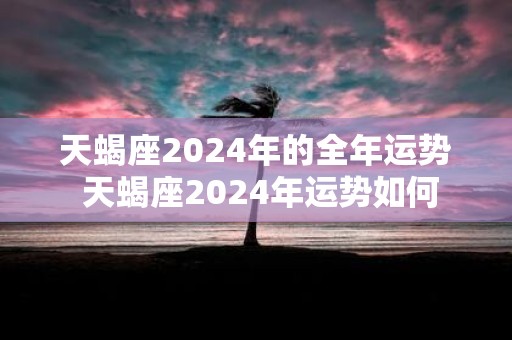 天蝎座2025年的全年运势 天蝎座2025年运势如何