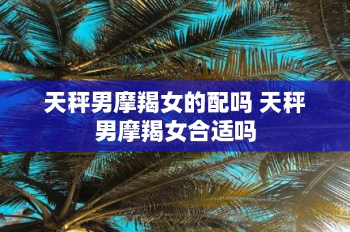 天秤男摩羯女的配吗 天秤男摩羯女合适吗