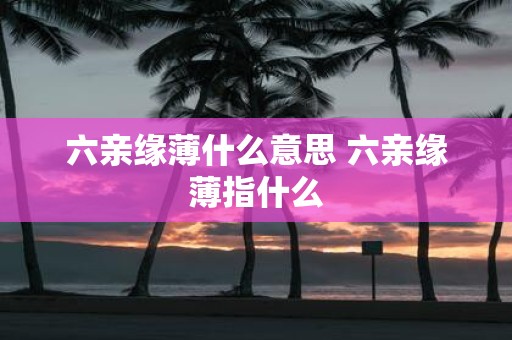 六亲缘薄什么意思 六亲缘薄指什么