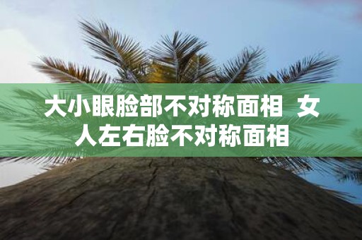 大小眼脸部不对称面相 女人左右脸不对称面相