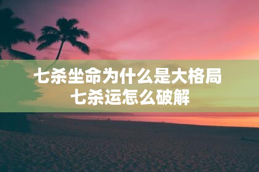 七杀坐命为什么是大格局 七杀运怎么破解
