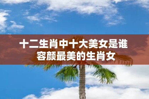 十二生肖中十大美女是谁 容颜最美的生肖女