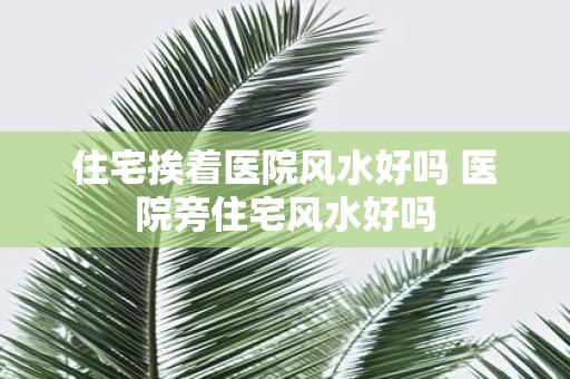 住宅挨着医院风水好吗 医院旁住宅风水好吗