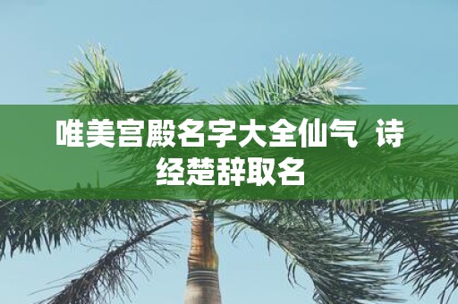 唯美宫殿名字大全仙气 诗经楚辞取名
