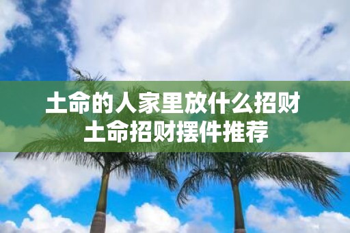 土命的人家里放什么招财 土命招财摆件推荐