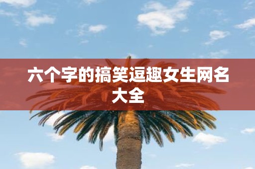 六个字的搞笑逗趣女生网名大全