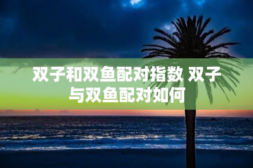 双子和双鱼配对指数 双子与双鱼配对如何