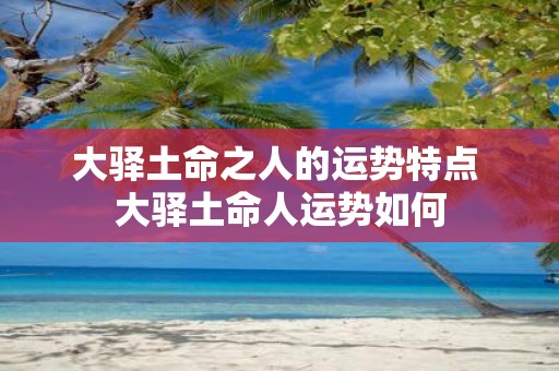 大驿土命之人的运势特点 大驿土命人运势如何