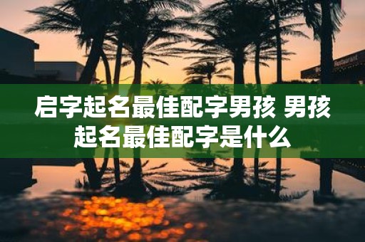 启字起名最佳配字男孩 男孩起名最佳配字是什么