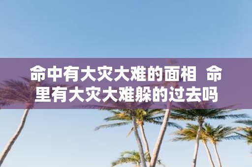 命中有大灾大难的面相 命里有大灾大难躲的过去吗