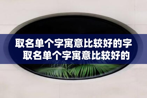 取名单个字寓意比较好的字 取名单个字寓意比较好的字男孩