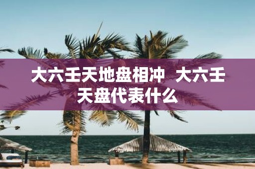 大六壬天地盘相冲 大六壬天盘代表什么