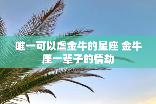 唯一可以虐金牛的星座 金牛座一辈子的情劫