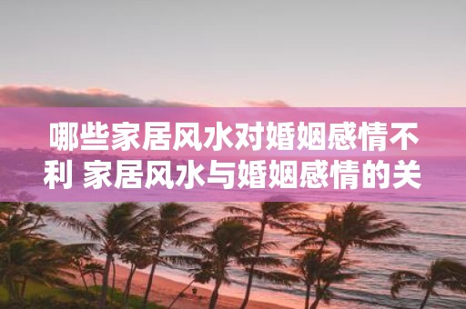 哪些家居风水对婚姻感情不利 家居风水与婚姻感情的关系