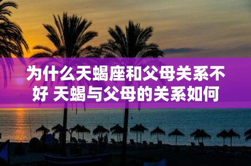 为什么天蝎座和父母关系不好 天蝎与父母的关系如何