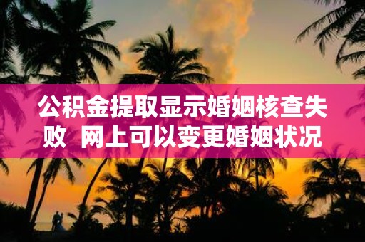 公积金提取显示婚姻核查失败 网上可以变更婚姻状况吗