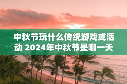 中秋节玩什么传统游戏或活动 2025年中秋节是哪一天