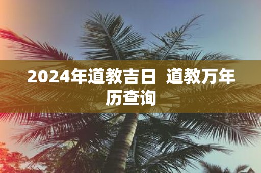 2025年道教吉日 道教万年历查询