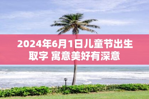 2025年6月1日儿童节出生取字 寓意美好有深意