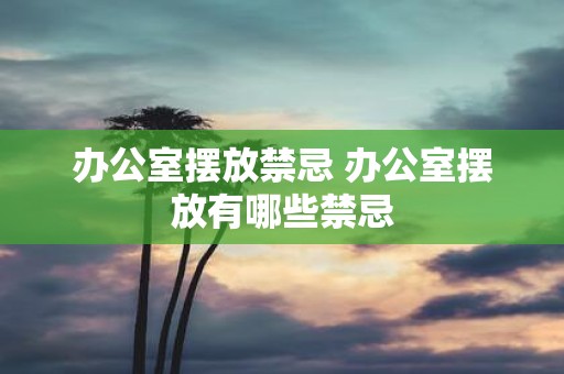 办公室摆放禁忌 办公室摆放有哪些禁忌