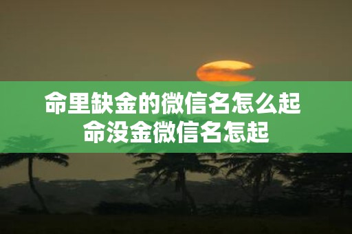 命里缺金的微信名怎么起 命没金微信名怎起